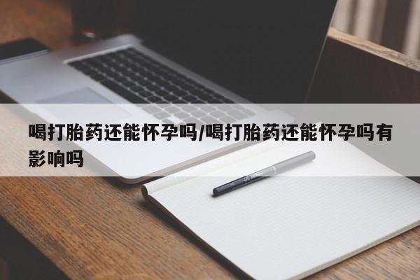 哪里有米索前列醇片喝打胎药还能怀孕吗/喝打胎药还能怀孕吗有影响吗