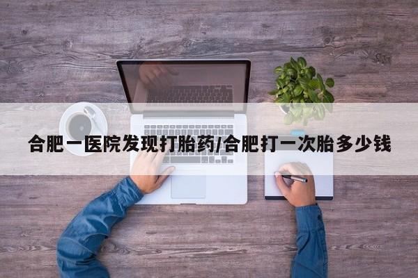 哪里有米索前列醇片合肥一医院发现打胎药/合肥打一次胎多少钱