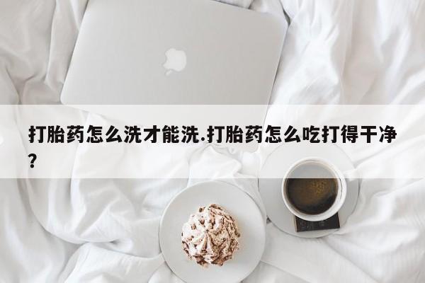 哪里有米索前列醇片打胎药怎么洗才能洗.打胎药怎么吃打得干净？