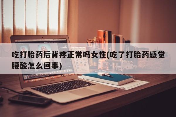 哪里有米索前列醇片吃打胎药后背疼正常吗女性(吃了打胎药感觉腰酸怎么回事)