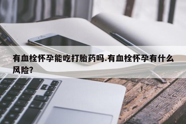 哪里有米索前列醇片有血栓怀孕能吃打胎药吗.有血栓怀孕有什么风险？