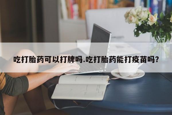哪里有米索前列醇片吃打胎药可以打牌吗.吃打胎药能打疫苗吗？