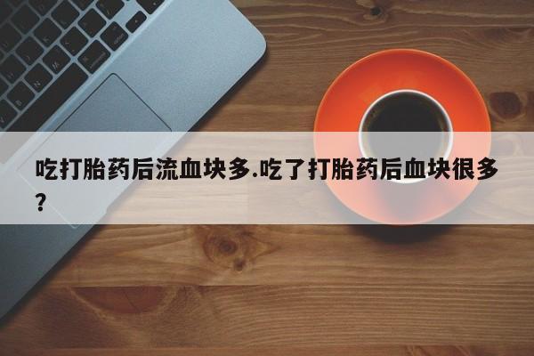 哪里有米索前列醇片吃打胎药后流血块多.吃了打胎药后血块很多？