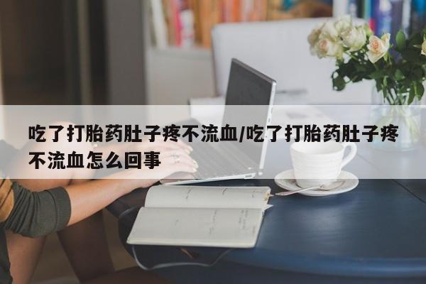 哪里有米索前列醇片吃了打胎药肚子疼不流血/吃了打胎药肚子疼不流血怎么回事