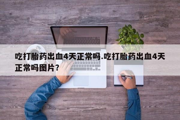 哪里有米索前列醇片吃打胎药出血4天正常吗.吃打胎药出血4天正常吗图片？