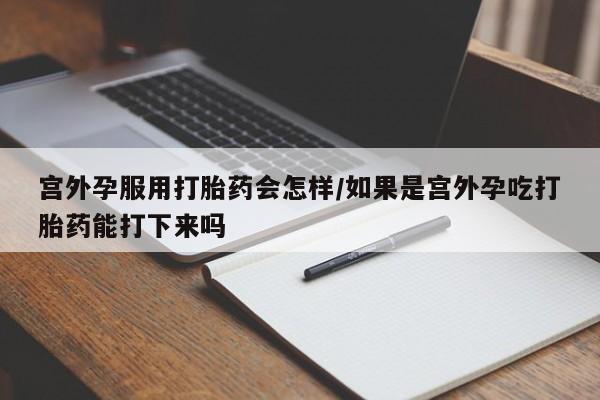 哪里有米索前列醇片宫外孕服用打胎药会怎样/如果是宫外孕吃打胎药能打下来吗