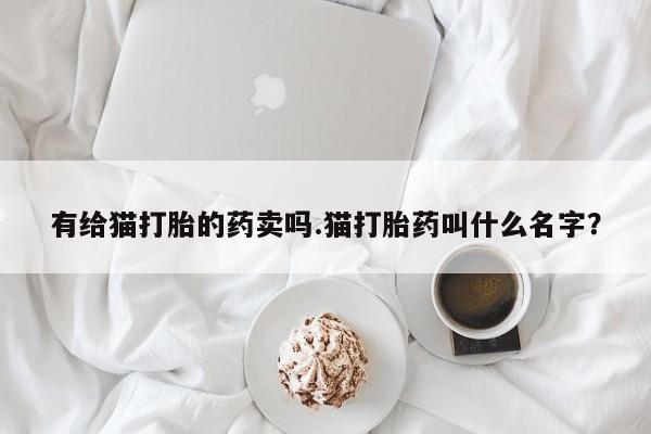 哪里有米索前列醇片有给猫打胎的药卖吗.猫打胎药叫什么名字？