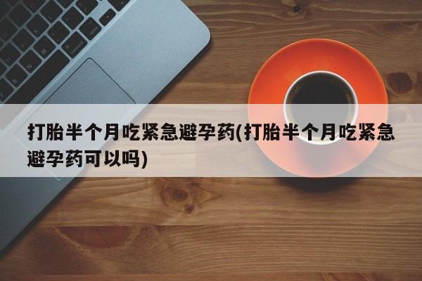 哪里有米索前列醇片打胎半个月吃紧急避孕药(打胎半个月吃紧急避孕药可以吗)