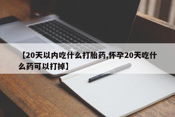 哪里有米索前列醇片【20天以内吃什么打胎药,怀孕20天吃什么药可以打掉】